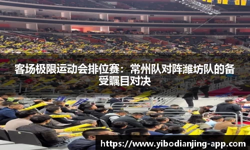 客场极限运动会排位赛：常州队对阵潍坊队的备受瞩目对决